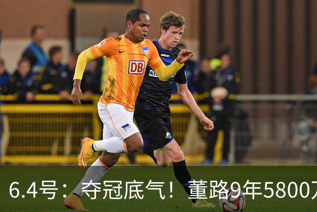 6.4号：夺冠底气！董路9年5800万投入：不签合同、不赚转会费，只为中国足球未来